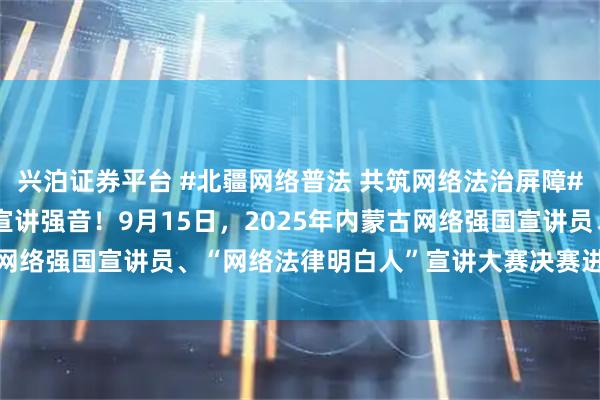 兴泊证券平台 #北疆网络普法 共筑网络法治屏障# 聆听“法律明白人”的宣讲强音！9月15日，2025年内蒙古网络强国宣讲员、“网络法律明白人”宣讲大赛决赛进行时#搜狐#