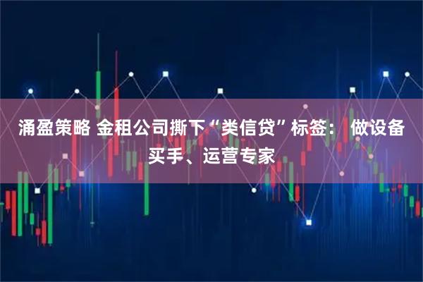涌盈策略 金租公司撕下“类信贷”标签： 做设备买手、运营专家
