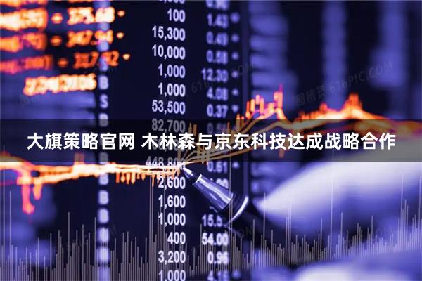 大旗策略官网 木林森与京东科技达成战略合作