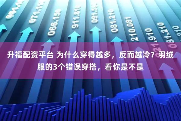 升福配资平台 为什么穿得越多，反而越冷？羽绒服的3个错误穿搭，看你是不是