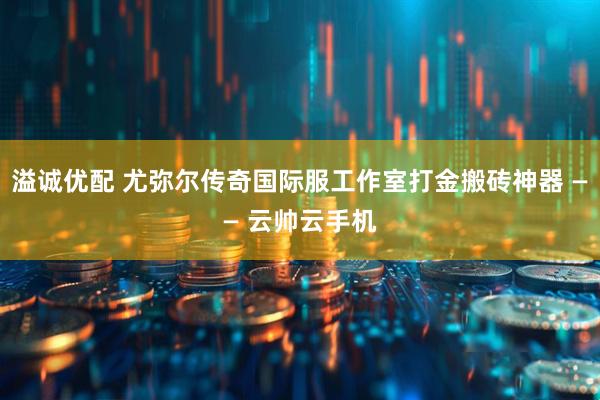 溢诚优配 尤弥尔传奇国际服工作室打金搬砖神器 —— 云帅云手机