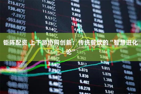 钜阵配资 上下游协同创新:传统餐饮的“智慧进化论”