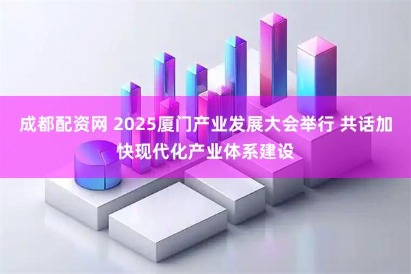 成都配资网 2025厦门产业发展大会举行 共话加快现代化产业体系建设