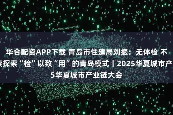 华合配资APP下载 青岛市住建局刘振:无体检 不更新 持续探索“检”以致“用”的青岛模式|2025华夏城市产业链大会
