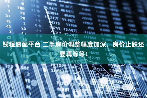 钱程速配平台 二手房价调整幅度加深,房价止跌还要再等等!