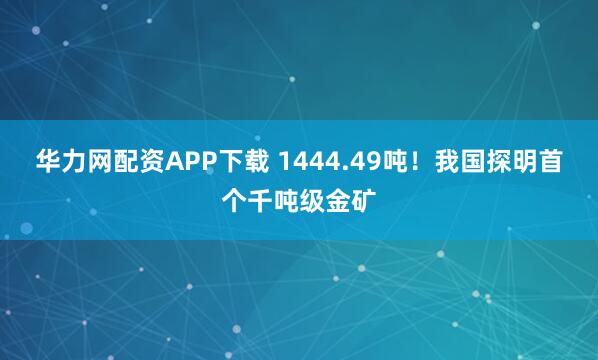华力网配资APP下载 1444.49吨！我国探明首个千吨级金矿