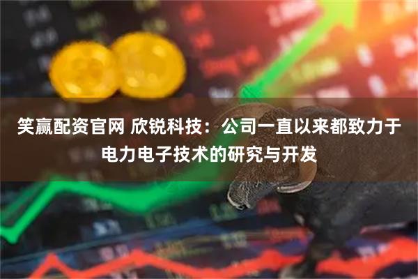 笑赢配资官网 欣锐科技:公司一直以来都致力于电力电子技术的研究与开发