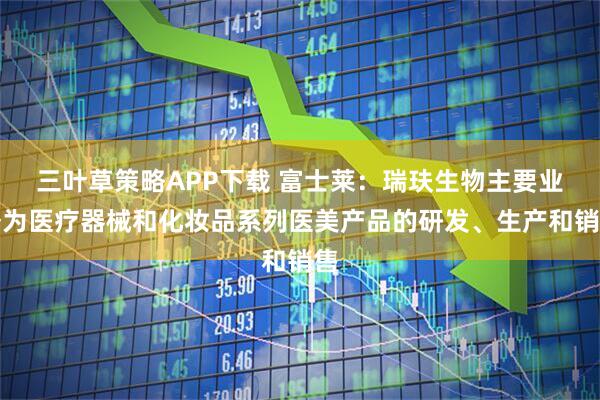 三叶草策略APP下载 富士莱：瑞玞生物主要业务为医疗器械和化妆品系列医美产品的研发、生产和销售