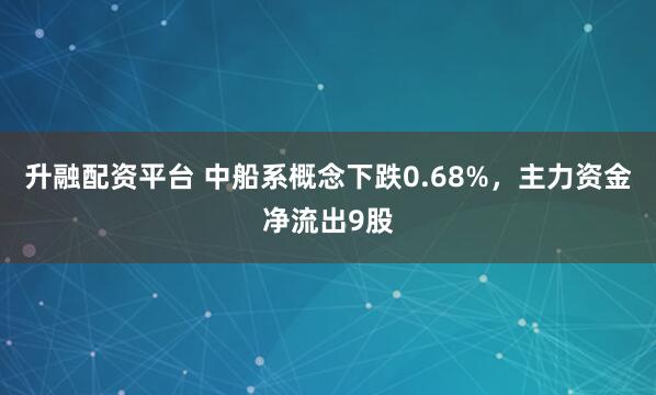 升融配资平台 中船系概念下跌0.68%，主力资金净流出9股