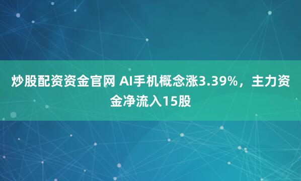 炒股配资资金官网 AI手机概念涨3.39%，主力资金净流入15股