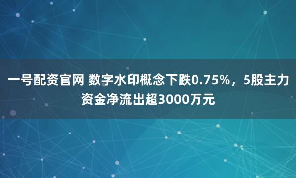 一号配资官网 数字水印概念下跌0.75%，5股主力资金净流出超3000万元
