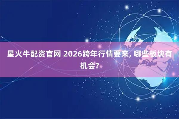 星火牛配资官网 2026跨年行情要来, 哪些板块有机会?