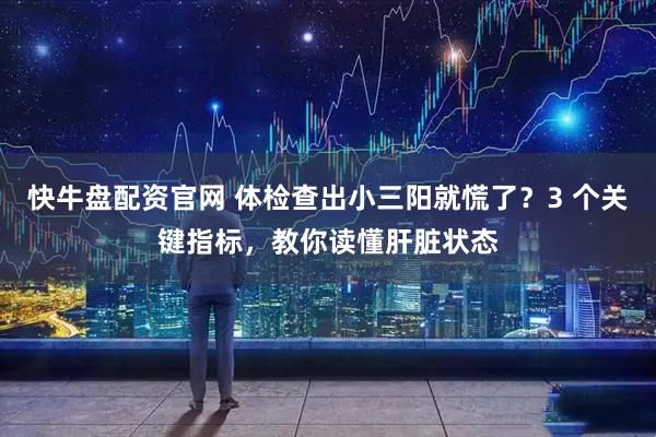 快牛盘配资官网 体检查出小三阳就慌了?3 个关键指标,教你读懂肝脏状态