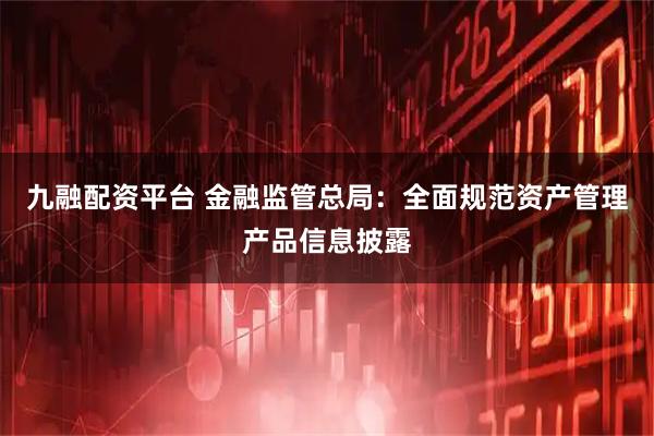 九融配资平台 金融监管总局:全面规范资产管理产品信息披露