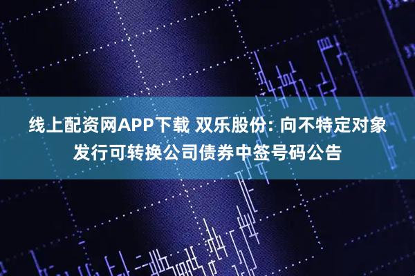 线上配资网APP下载 双乐股份: 向不特定对象发行可转换公司债券中签号码公告