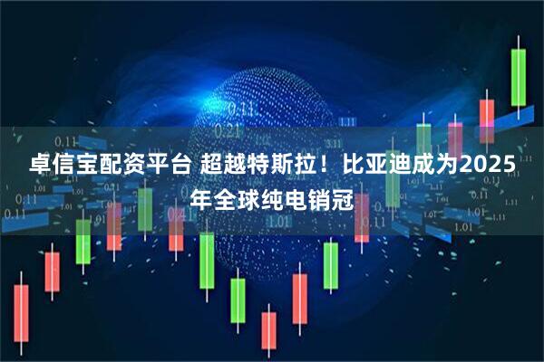 卓信宝配资平台 超越特斯拉！比亚迪成为2025年全球纯电销冠