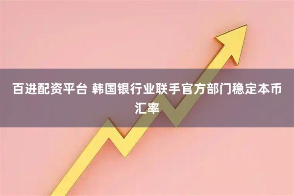 百进配资平台 韩国银行业联手官方部门稳定本币汇率