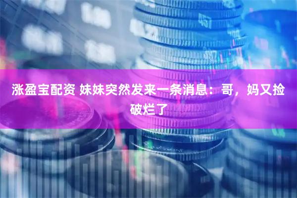 涨盈宝配资 妹妹突然发来一条消息：哥，妈又捡破烂了