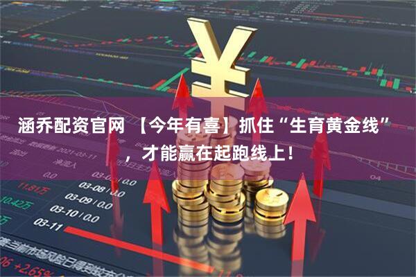 涵乔配资官网 【今年有喜】抓住“生育黄金线” ，才能赢在起跑线上！