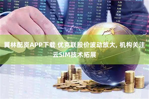 翼林配资APP下载 优克联股价波动放大, 机构关注云SIM技术拓展