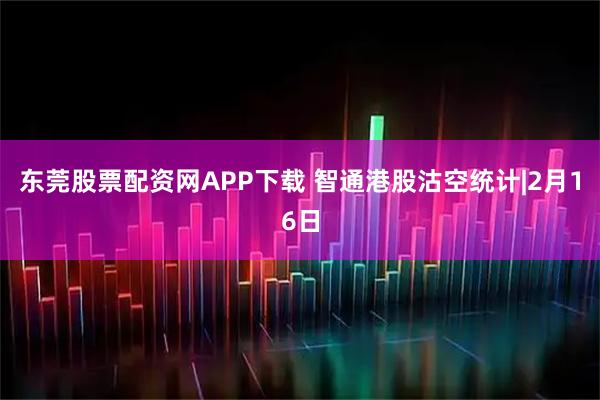 东莞股票配资网APP下载 智通港股沽空统计|2月16日