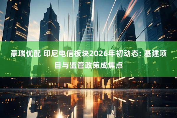 豪瑞优配 印尼电信板块2026年初动态: 基建项目与监管政策成焦点