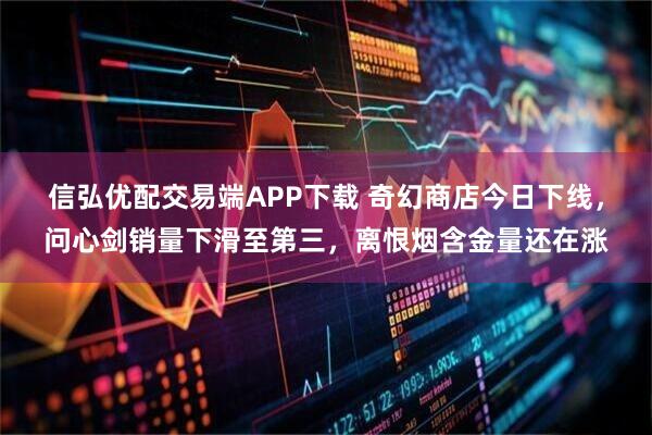 信弘优配交易端APP下载 奇幻商店今日下线，问心剑销量下滑至第三，离恨烟含金量还在涨