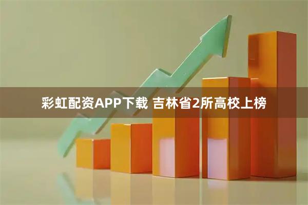 彩虹配资APP下载 吉林省2所高校上榜