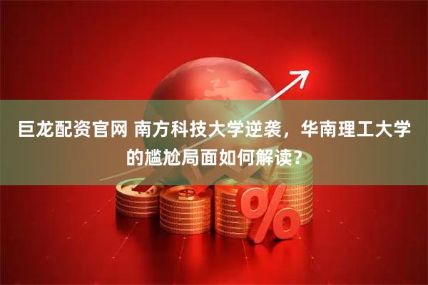 巨龙配资官网 南方科技大学逆袭，华南理工大学的尴尬局面如何解读？