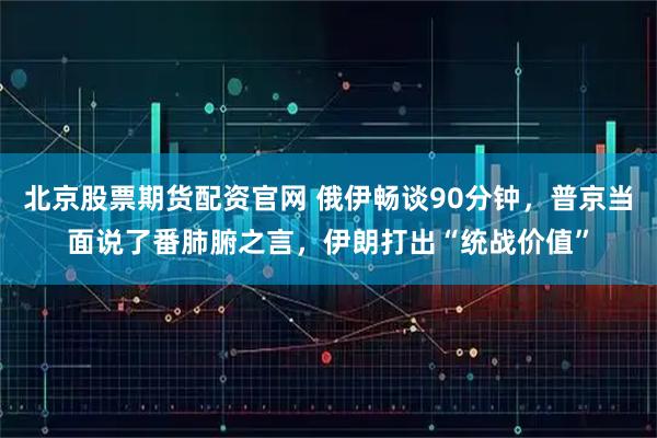 北京股票期货配资官网 俄伊畅谈90分钟，普京当面说了番肺腑之言，伊朗打出“统战价值”