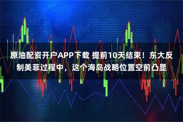 原油配资开户APP下载 提前10天结束！东大反制美菲过程中，这个海岛战略位置空前凸显