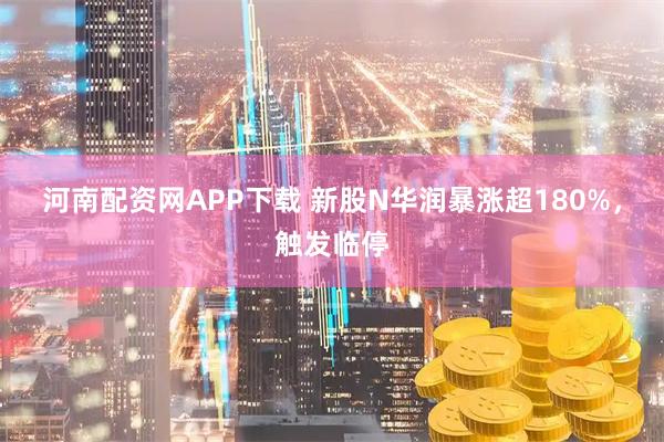 河南配资网APP下载 新股N华润暴涨超180%，触发临停