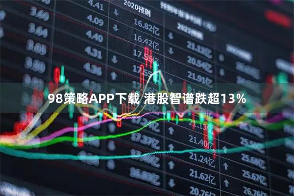 98策略APP下载 港股智谱跌超13%